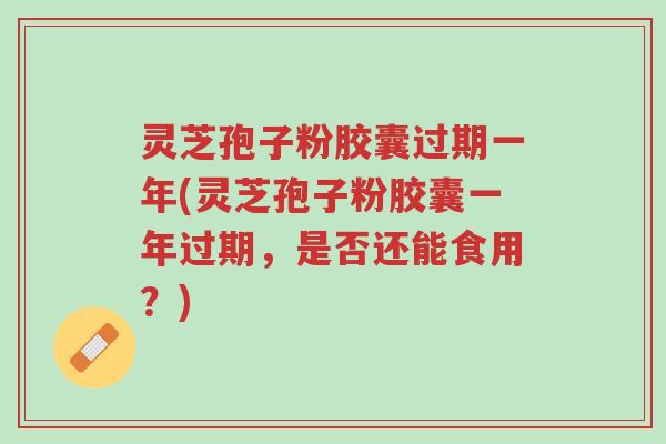 灵芝孢子粉胶囊过期一年(灵芝孢子粉胶囊一年过期,是否还能食用?)-第1张图片-超越 灵芝孢子粉胶囊过期一年(灵芝孢子粉胶囊一年过期,是否还能食用?)-第1张图片-超越