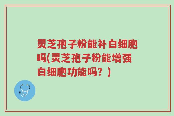 灵芝孢子粉能补白细胞吗(灵芝孢子粉能增强白细胞功能吗?)-第1张图片-超越 灵芝孢子粉能补白细胞吗(灵芝孢子粉能增强白细胞功能吗?)-第1张图片-超越
