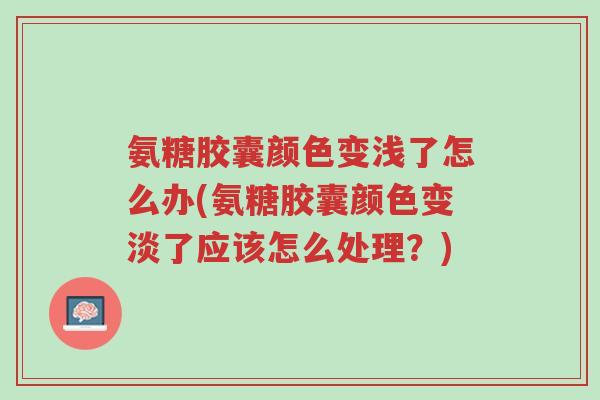 氨糖胶囊颜色变浅了怎么办(氨糖胶囊颜色变淡了应该怎么处理?)-第1张图片-超越 氨糖胶囊颜色变浅了怎么办(氨糖胶囊颜色变淡了应该怎么处理?)-第1张图片-超越