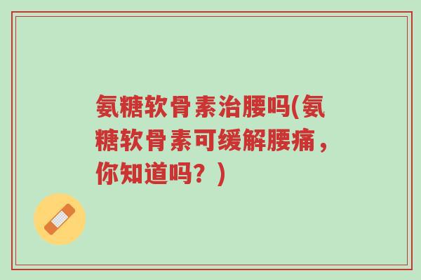 氨糖软骨素治腰吗(氨糖软骨素可缓解腰痛,你知道吗?)-第1张图片-超越 氨糖软骨素治腰吗(氨糖软骨素可缓解腰痛,你知道吗?)-第1张图片-超越