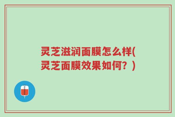 灵芝滋润面膜怎么样(灵芝面膜效果如何?)-第1张图片-超越 灵芝滋润面膜怎么样(灵芝面膜效果如何?)-第1张图片-超越