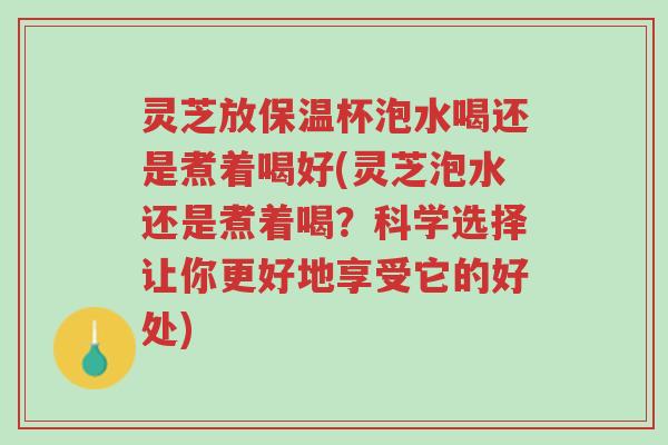 灵芝放保温杯泡水喝还是煮着喝好(灵芝泡水还是煮着喝?科学选择让你更好地享受它的好处)-第1张图片-超越 灵芝放保温杯泡水喝还是煮着喝好(灵芝泡水还是煮着喝?科学选择让你更好地享受它的好处)-第1张图片-超越