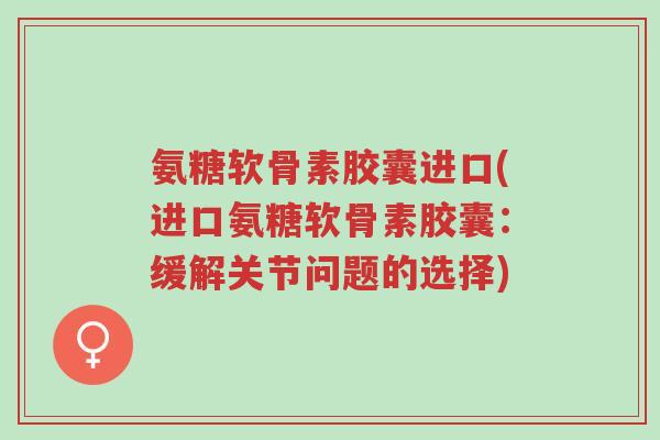 氨糖软骨素胶囊进口(进口氨糖软骨素胶囊:缓解关节问题的选择)-第1张图片-超越 氨糖软骨素胶囊进口(进口氨糖软骨素胶囊:缓解关节问题的选择)-第1张图片-超越