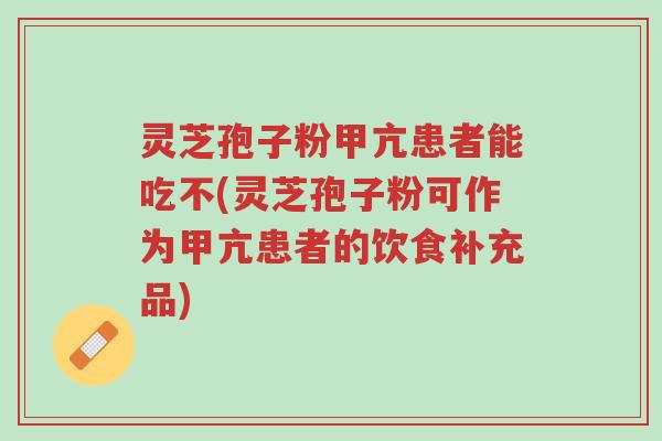 灵芝孢子粉甲亢患者能吃不(灵芝孢子粉可作为甲亢患者的饮食补充品)-第1张图片-超越 灵芝孢子粉甲亢患者能吃不(灵芝孢子粉可作为甲亢患者的饮食补充品)-第1张图片-超越
