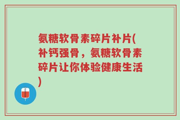 氨糖软骨素碎片补片(补钙强骨,氨糖软骨素碎片让你体验健康生活)-第1张图片-超越 氨糖软骨素碎片补片(补钙强骨,氨糖软骨素碎片让你体验健康生活)-第1张图片-超越