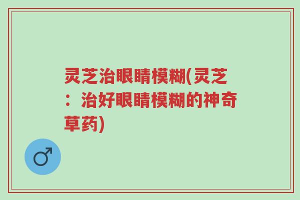 灵芝治眼睛模糊(灵芝:治好眼睛模糊的神奇草药)-第1张图片-超越 灵芝治眼睛模糊(灵芝:治好眼睛模糊的神奇草药)-第1张图片-超越
