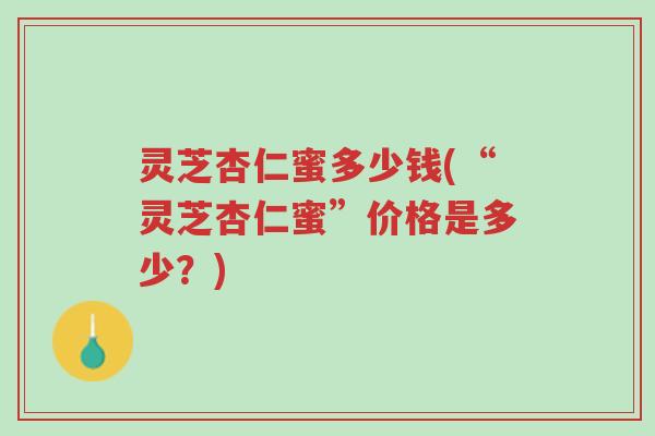 灵芝杏仁蜜多少钱(“灵芝杏仁蜜”价格是多少?)-第1张图片-超越 灵芝杏仁蜜多少钱(“灵芝杏仁蜜”价格是多少?)-第1张图片-超越