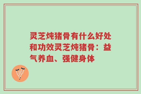 灵芝炖猪骨有什么好处和功效灵芝炖猪骨：益气养血、强健身体-第1张图片-超越