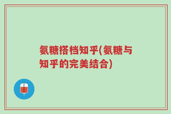 氨糖搭档知乎(氨糖与知乎的完美结合)-第1张图片-超越 氨糖搭档知乎(氨糖与知乎的完美结合)-第1张图片-超越