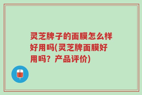 灵芝牌子的面膜怎么样好用吗(灵芝牌面膜好用吗？产品评价)-第1张图片-超越