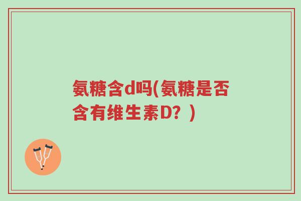 氨糖含d吗(氨糖是否含有维生素D?)-第1张图片-超越 氨糖含d吗(氨糖是否含有维生素D?)-第1张图片-超越