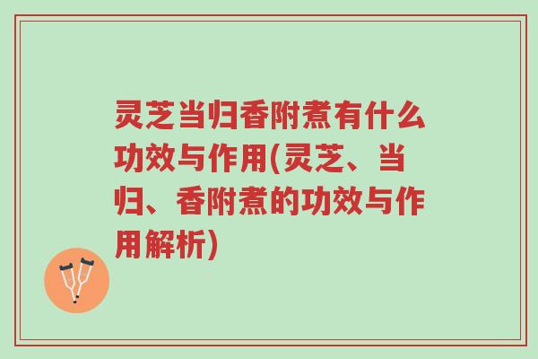 灵芝当归香附煮有什么功效与作用(灵芝、当归、香附煮的功效与作用解析)-第1张图片-超越