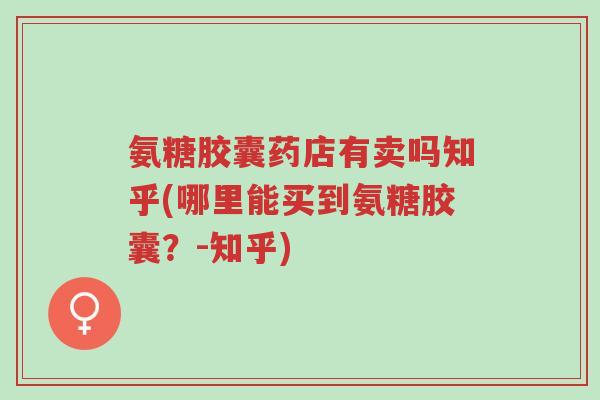 氨糖胶囊药店有卖吗知乎(哪里能买到氨糖胶囊?-知乎)-第1张图片-超越 氨糖胶囊药店有卖吗知乎(哪里能买到氨糖胶囊?-知乎)-第1张图片-超越