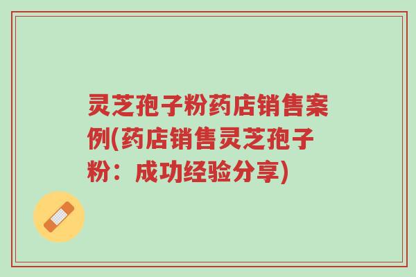 灵芝孢子粉药店销售案例(药店销售灵芝孢子粉:成功经验分享)-第1张图片-超越 灵芝孢子粉药店销售案例(药店销售灵芝孢子粉:成功经验分享)-第1张图片-超越