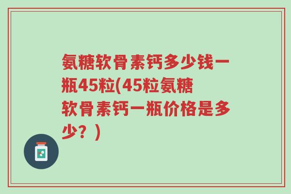 氨糖软骨素钙多少钱一瓶45粒(45粒氨糖软骨素钙一瓶价格是多少?)-第1张图片-超越 氨糖软骨素钙多少钱一瓶45粒(45粒氨糖软骨素钙一瓶价格是多少?)-第1张图片-超越