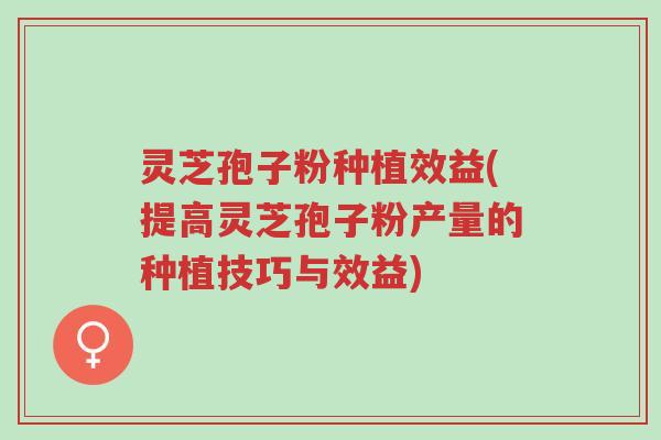 灵芝孢子粉种植效益(提高灵芝孢子粉产量的种植技巧与效益)-第1张图片-超越 灵芝孢子粉种植效益(提高灵芝孢子粉产量的种植技巧与效益)-第1张图片-超越