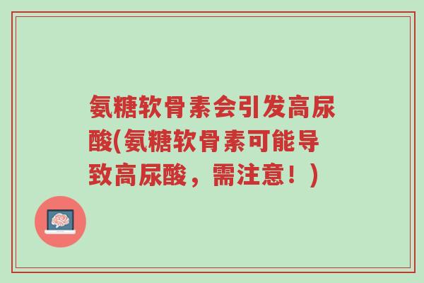 氨糖软骨素会引发高尿酸(氨糖软骨素可能导致高尿酸,需注意!)-第1张图片-超越 氨糖软骨素会引发高尿酸(氨糖软骨素可能导致高尿酸,需注意!)-第1张图片-超越