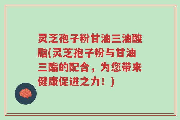 灵芝孢子粉甘油三油酸脂(灵芝孢子粉与甘油三酯的配合,为您带来健康促进之力!)-第1张图片-超越 灵芝孢子粉甘油三油酸脂(灵芝孢子粉与甘油三酯的配合,为您带来健康促进之力!)-第1张图片-超越