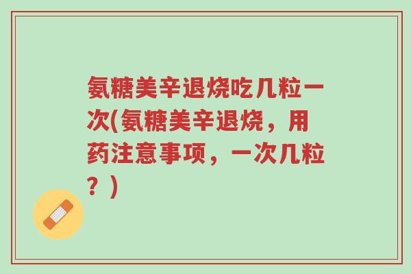 氨糖美辛退烧吃几粒一次(氨糖美辛退烧,用药注意事项,一次几粒?)-第1张图片-超越 氨糖美辛退烧吃几粒一次(氨糖美辛退烧,用药注意事项,一次几粒?)-第1张图片-超越