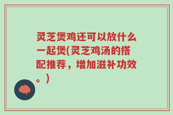 灵芝煲鸡还可以放什么一起煲(灵芝鸡汤的搭配推荐,增加滋补功效。)-第1张图片-超越 灵芝煲鸡还可以放什么一起煲(灵芝鸡汤的搭配推荐,增加滋补功效。)-第1张图片-超越