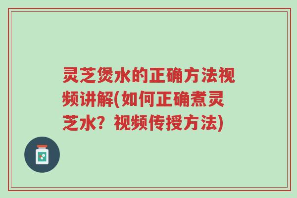 灵芝煲水的正确方法视频讲解(如何正确煮灵芝水?视频传授方法)-第1张图片-超越 灵芝煲水的正确方法视频讲解(如何正确煮灵芝水?视频传授方法)-第1张图片-超越