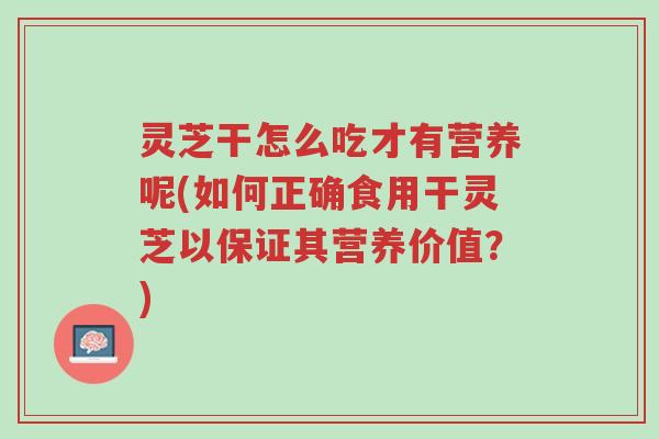 灵芝干怎么吃才有营养呢(如何正确食用干灵芝以保证其营养价值？)-第1张图片-超越