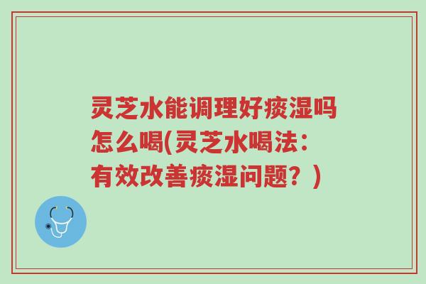 灵芝水能调理好痰湿吗怎么喝(灵芝水喝法:有效改善痰湿问题?)-第1张图片-超越 灵芝水能调理好痰湿吗怎么喝(灵芝水喝法:有效改善痰湿问题?)-第1张图片-超越