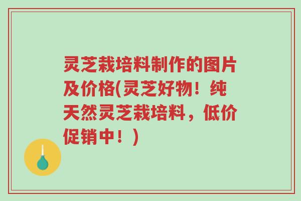 灵芝栽培料制作的图片及价格(灵芝好物!纯天然灵芝栽培料,低价促销中!)-第1张图片-超越 灵芝栽培料制作的图片及价格(灵芝好物!纯天然灵芝栽培料,低价促销中!)-第1张图片-超越