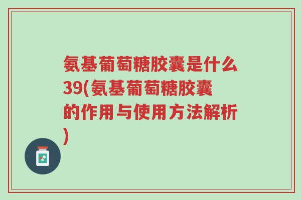 氨基葡萄糖胶囊是什么39(氨基葡萄糖胶囊的作用与使用方法解析)-第1张图片-超越 氨基葡萄糖胶囊是什么39(氨基葡萄糖胶囊的作用与使用方法解析)-第1张图片-超越