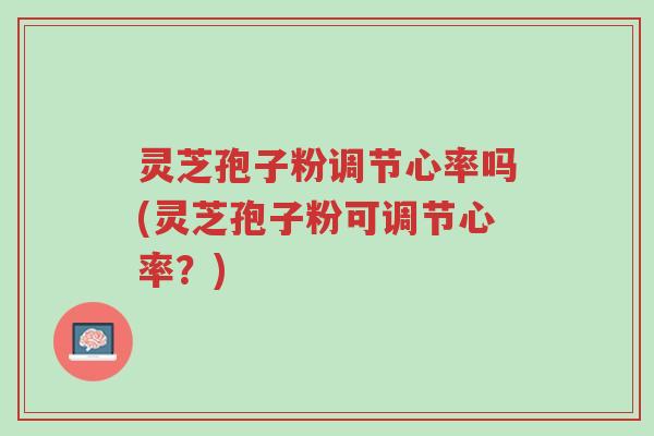 灵芝孢子粉调节心率吗(灵芝孢子粉可调节心率?)-第1张图片-超越 灵芝孢子粉调节心率吗(灵芝孢子粉可调节心率?)-第1张图片-超越