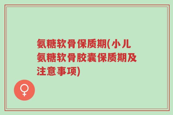 氨糖软骨保质期(小儿氨糖软骨胶囊保质期及注意事项)-第1张图片-超越 氨糖软骨保质期(小儿氨糖软骨胶囊保质期及注意事项)-第1张图片-超越