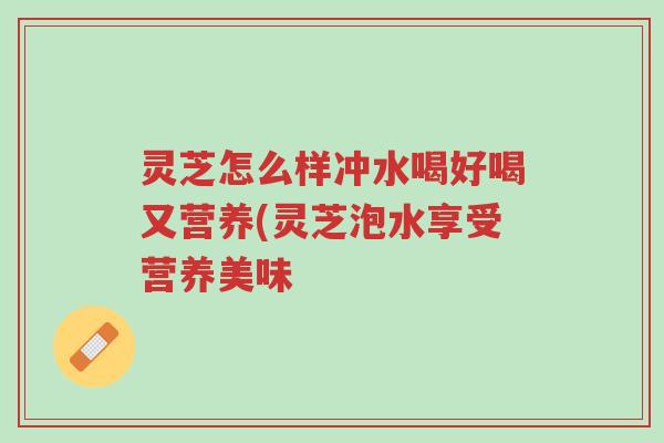 灵芝怎么样冲水喝好喝又营养(灵芝泡水享受营养美味-第1张图片-超越 灵芝怎么样冲水喝好喝又营养(灵芝泡水享受营养美味-第1张图片-超越