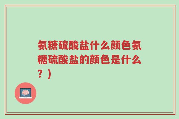 氨糖硫酸盐什么颜色氨糖硫酸盐的颜色是什么？)-第1张图片-超越
