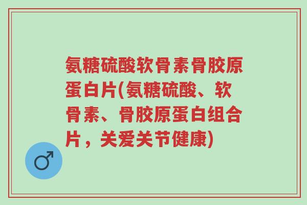 氨糖硫酸软骨素骨胶原蛋白片(氨糖硫酸、软骨素、骨胶原蛋白组合片,关爱关节健康)-第1张图片-超越 氨糖硫酸软骨素骨胶原蛋白片(氨糖硫酸、软骨素、骨胶原蛋白组合片,关爱关节健康)-第1张图片-超越