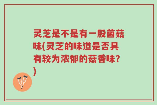 灵芝是不是有一股菌菇味(灵芝的味道是否具有较为浓郁的菇香味?)-第1张图片-超越 灵芝是不是有一股菌菇味(灵芝的味道是否具有较为浓郁的菇香味?)-第1张图片-超越