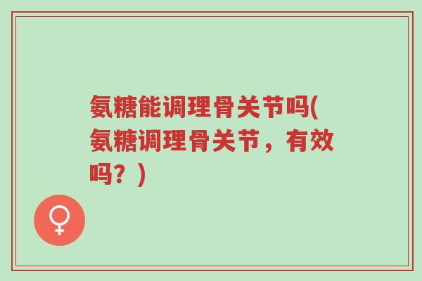 氨糖能调理骨关节吗(氨糖调理骨关节，有效吗？)-第1张图片-超越