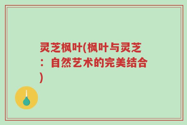 灵芝枫叶(枫叶与灵芝：自然艺术的完美结合)-第1张图片-超越