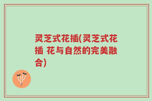 灵芝式花插(灵芝式花插 花与自然的完美融合)-第1张图片-超越 灵芝式花插(灵芝式花插 花与自然的完美融合)-第1张图片-超越