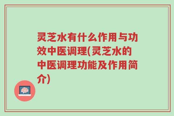 灵芝水有什么作用与功效中医调理(灵芝水的中医调理功能及作用简介)-第1张图片-超越 灵芝水有什么作用与功效中医调理(灵芝水的中医调理功能及作用简介)-第1张图片-超越