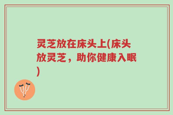 灵芝放在床头上(床头放灵芝,助你健康入眠)-第1张图片-超越 灵芝放在床头上(床头放灵芝,助你健康入眠)-第1张图片-超越