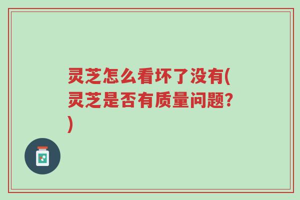 灵芝怎么看坏了没有(灵芝是否有质量问题?)-第1张图片-超越 灵芝怎么看坏了没有(灵芝是否有质量问题?)-第1张图片-超越