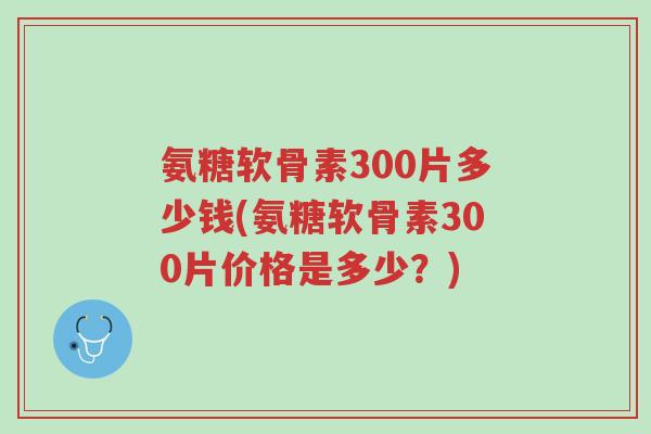 氨糖软骨素300片多少钱(氨糖软骨素300片价格是多少?)-第1张图片-超越 氨糖软骨素300片多少钱(氨糖软骨素300片价格是多少?)-第1张图片-超越