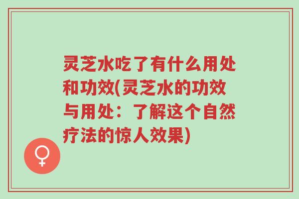 灵芝水吃了有什么用处和功效(灵芝水的功效与用处：了解这个自然疗法的惊人效果)-第1张图片-超越