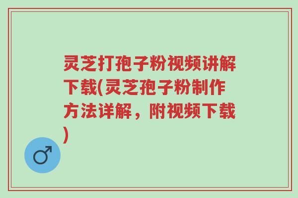灵芝打孢子粉视频讲解下载(灵芝孢子粉制作方法详解，附视频下载)-第1张图片-超越