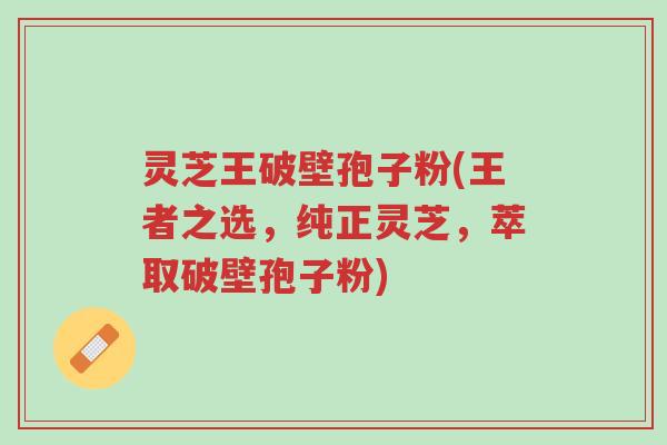 灵芝王破壁孢子粉(王者之选，纯正灵芝，萃取破壁孢子粉)-第1张图片-超越