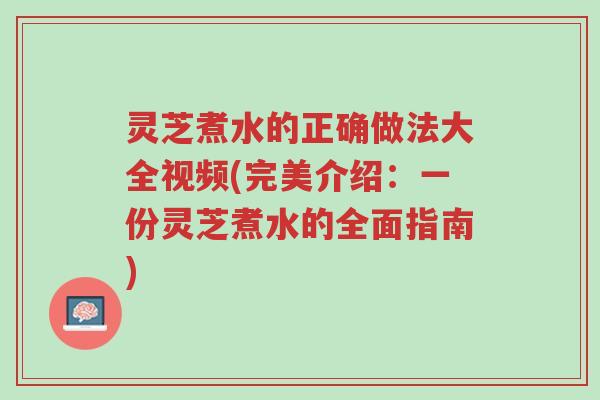 灵芝煮水的正确做法大全视频(完美介绍:一份灵芝煮水的全面指南)-第1张图片-超越 灵芝煮水的正确做法大全视频(完美介绍:一份灵芝煮水的全面指南)-第1张图片-超越