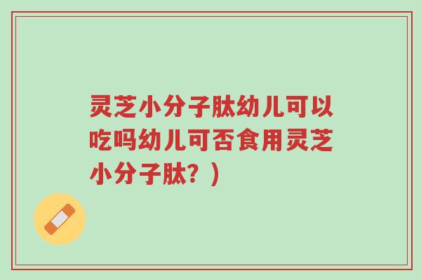 灵芝小分子肽幼儿可以吃吗幼儿可否食用灵芝小分子肽？)-第1张图片-超越