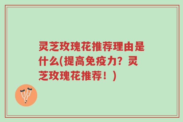 灵芝玫瑰花推荐理由是什么(提高免疫力?灵芝玫瑰花推荐!)-第1张图片-超越 灵芝玫瑰花推荐理由是什么(提高免疫力?灵芝玫瑰花推荐!)-第1张图片-超越