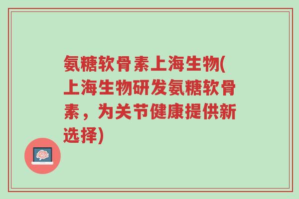 氨糖软骨素上海生物(上海生物研发氨糖软骨素,为关节健康提供新选择)-第1张图片-超越 氨糖软骨素上海生物(上海生物研发氨糖软骨素,为关节健康提供新选择)-第1张图片-超越