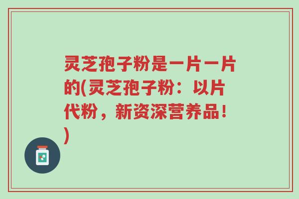 灵芝孢子粉是一片一片的(灵芝孢子粉:以片代粉,新资深营养品!)-第1张图片-超越 灵芝孢子粉是一片一片的(灵芝孢子粉:以片代粉,新资深营养品!)-第1张图片-超越